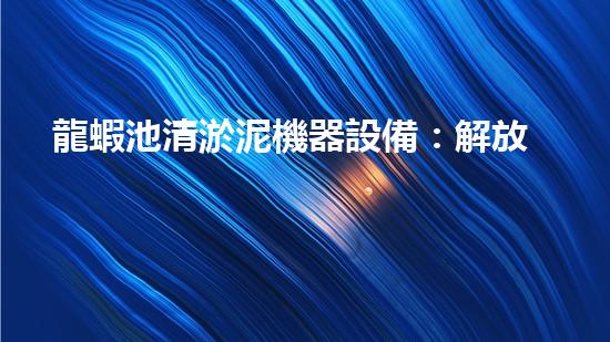龍蝦池清淤泥機器設備：解放龍蝦！誰是最強的泥漿戰(zhàn)士？